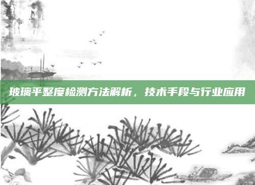 玻璃平整度检测方法解析，技术手段与行业应用