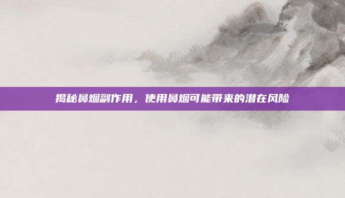 揭秘鼻烟副作用，使用鼻烟可能带来的潜在风险