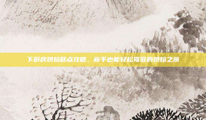 下厨房烘焙糕点攻略，新手也能轻松驾驭的烘焙之旅