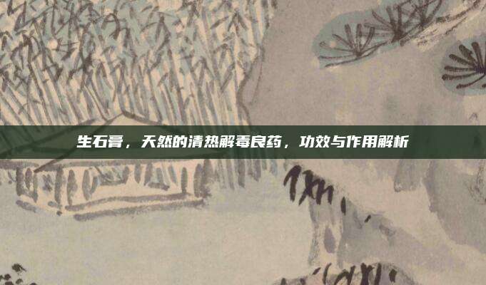 生石膏，天然的清热解毒良药，功效与作用解析