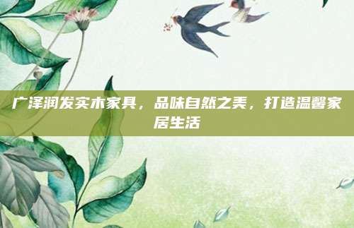 广泽润发实木家具，品味自然之美，打造温馨家居生活