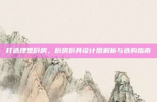 打造理想厨房，厨房厨具设计图解析与选购指南