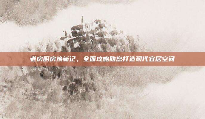 老房厨房焕新记，全面攻略助您打造现代宜居空间