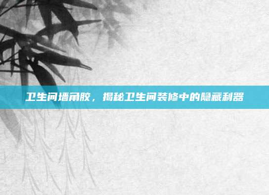 卫生间墙角胶，揭秘卫生间装修中的隐藏利器