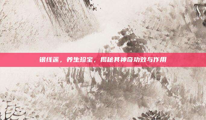 银线莲，养生珍宝，揭秘其神奇功效与作用