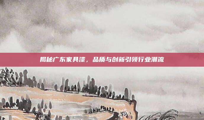 揭秘广东家具漆，品质与创新引领行业潮流