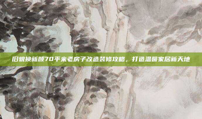 旧貌换新颜70平米老房子改造装修攻略，打造温馨家居新天地