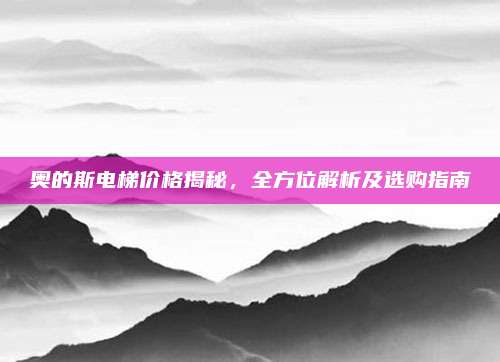 奥的斯电梯价格揭秘，全方位解析及选购指南