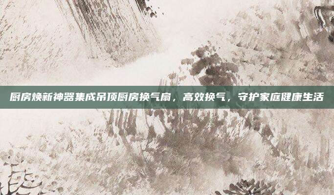 厨房焕新神器集成吊顶厨房换气扇，高效换气，守护家庭健康生活