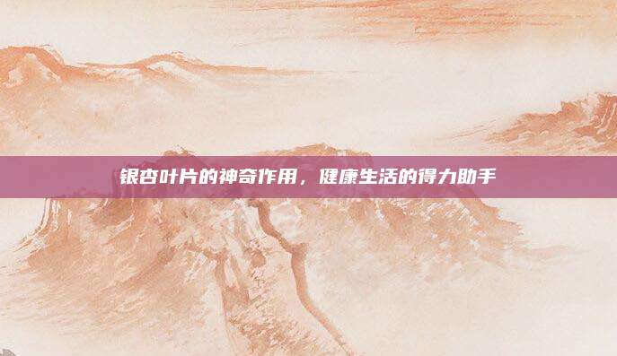 银杏叶片的神奇作用，健康生活的得力助手