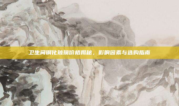 卫生间钢化玻璃价格揭秘，影响因素与选购指南