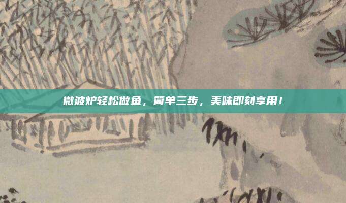 微波炉轻松做鱼，简单三步，美味即刻享用！