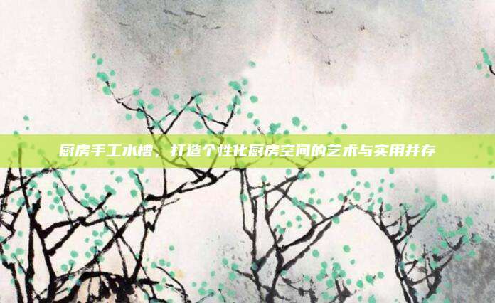 厨房手工水槽，打造个性化厨房空间的艺术与实用并存