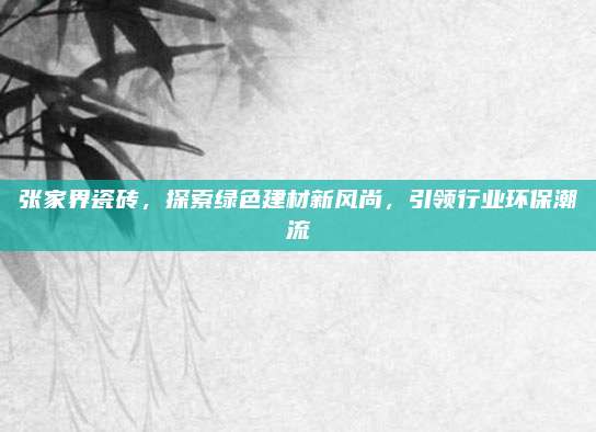 张家界瓷砖，探索绿色建材新风尚，引领行业环保潮流