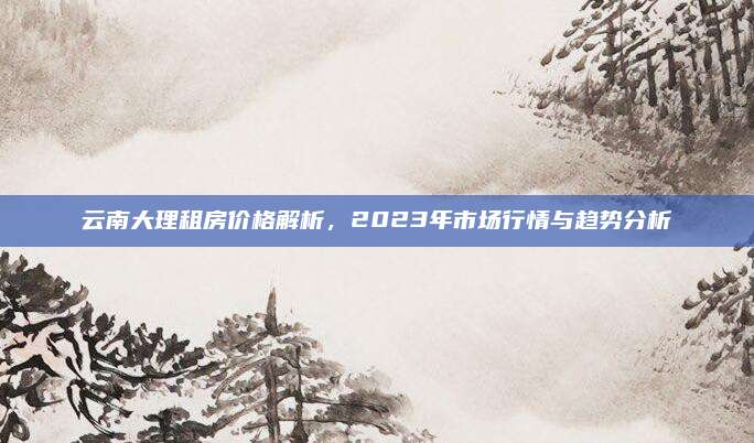 云南大理租房价格解析，2023年市场行情与趋势分析