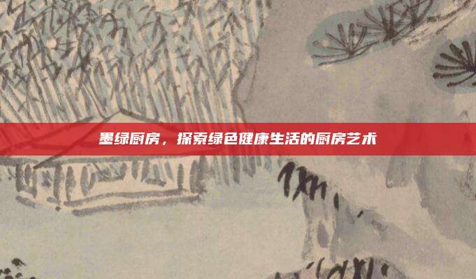 墨绿厨房，探索绿色健康生活的厨房艺术