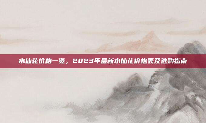 水仙花价格一览，2023年最新水仙花价格表及选购指南