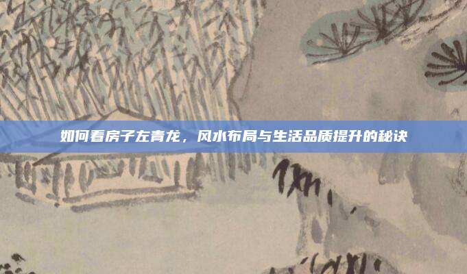 如何看房子左青龙，风水布局与生活品质提升的秘诀