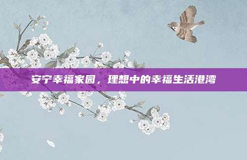 安宁幸福家园，理想中的幸福生活港湾