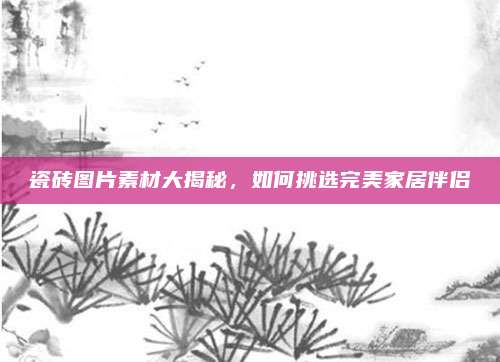 瓷砖图片素材大揭秘，如何挑选完美家居伴侣