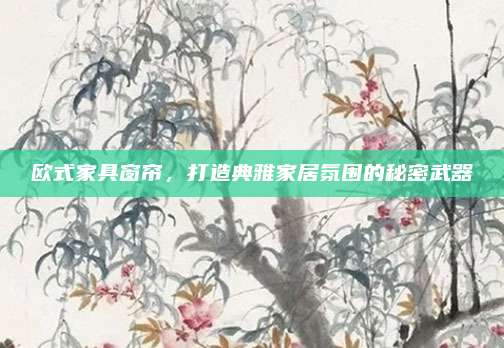 欧式家具窗帘，打造典雅家居氛围的秘密武器
