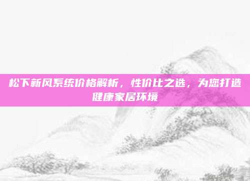 松下新风系统价格解析，性价比之选，为您打造健康家居环境