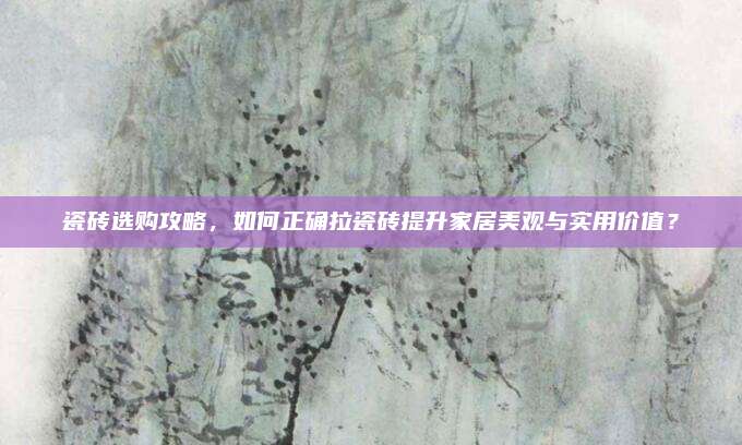 瓷砖选购攻略，如何正确拉瓷砖提升家居美观与实用价值？