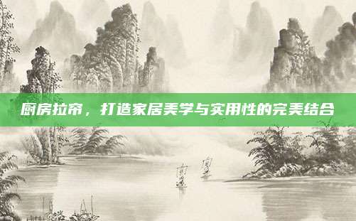 厨房拉帘，打造家居美学与实用性的完美结合
