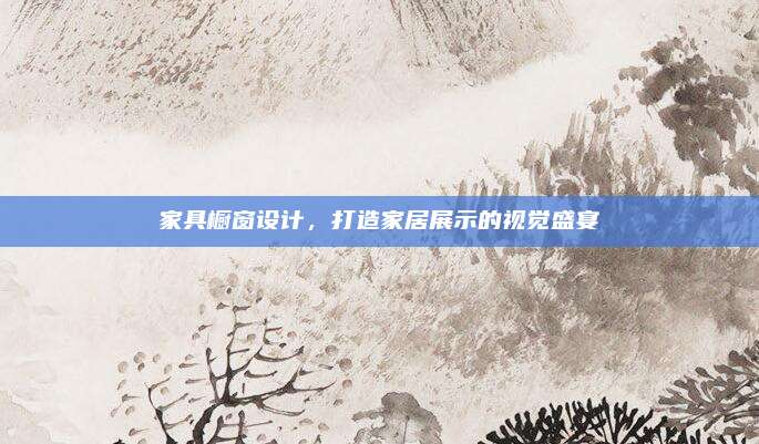 家具橱窗设计，打造家居展示的视觉盛宴