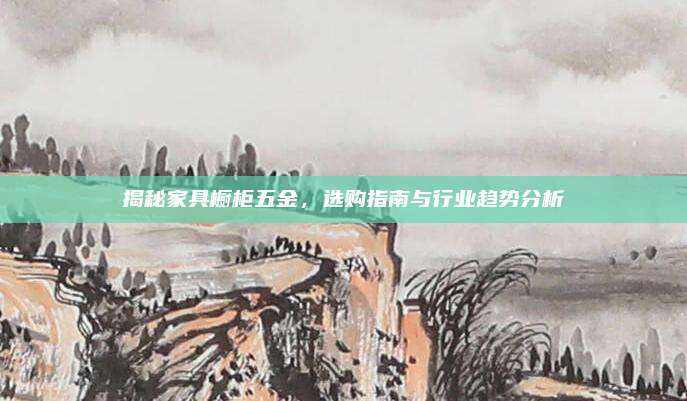 揭秘家具橱柜五金，选购指南与行业趋势分析