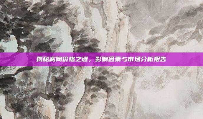 揭秘高陶价格之谜，影响因素与市场分析报告