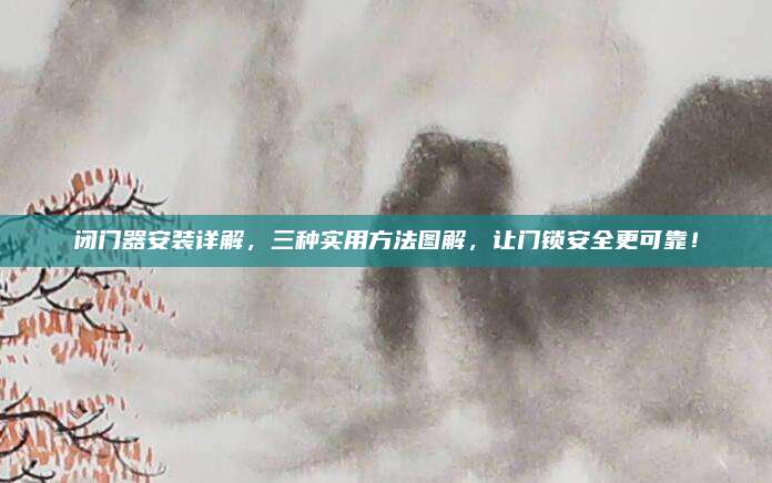 闭门器安装详解，三种实用方法图解，让门锁安全更可靠！