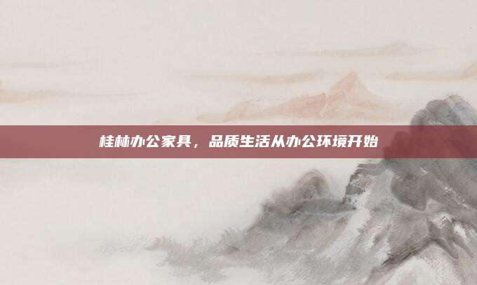 桂林办公家具，品质生活从办公环境开始