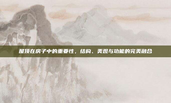 屋顶在房子中的重要性，结构、美观与功能的完美融合
