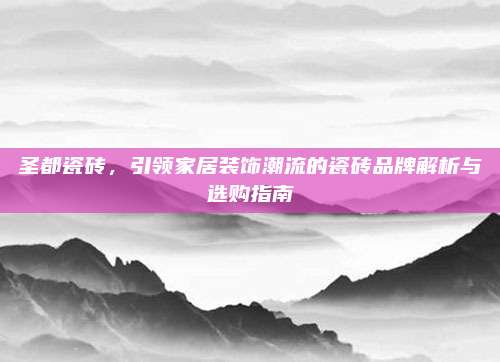 圣都瓷砖，引领家居装饰潮流的瓷砖品牌解析与选购指南