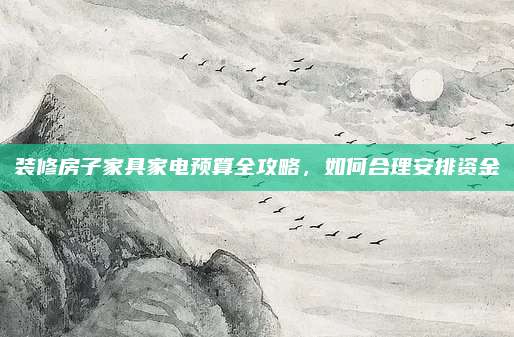 装修房子家具家电预算全攻略，如何合理安排资金