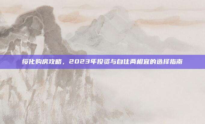绥化购房攻略，2023年投资与自住两相宜的选择指南