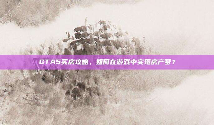 GTA5买房攻略，如何在游戏中实现房产梦？