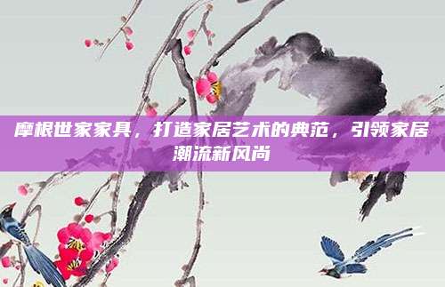 摩根世家家具，打造家居艺术的典范，引领家居潮流新风尚