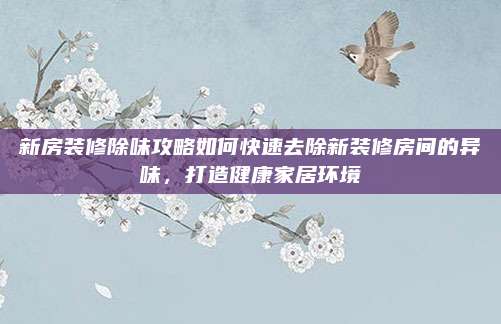 新房装修除味攻略如何快速去除新装修房间的异味，打造健康家居环境