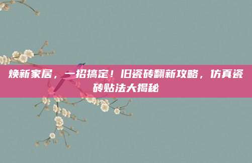 焕新家居，一招搞定！旧瓷砖翻新攻略，仿真瓷砖贴法大揭秘
