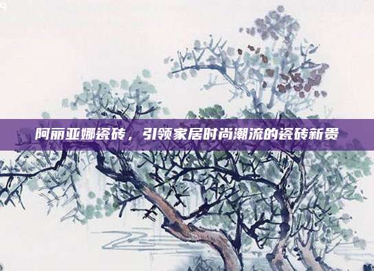 阿丽亚娜瓷砖，引领家居时尚潮流的瓷砖新贵