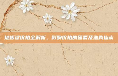 地板漆价格全解析，影响价格的因素及选购指南