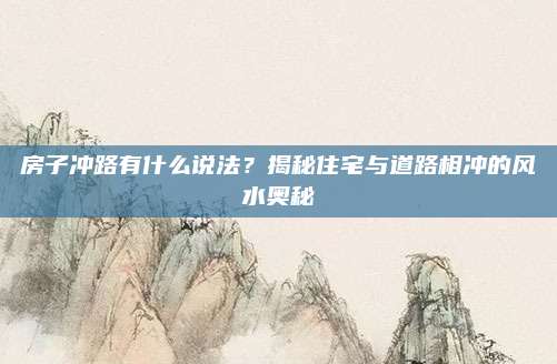 房子冲路有什么说法？揭秘住宅与道路相冲的风水奥秘