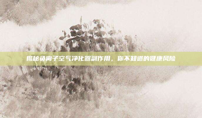 揭秘负离子空气净化器副作用，你不知道的健康风险