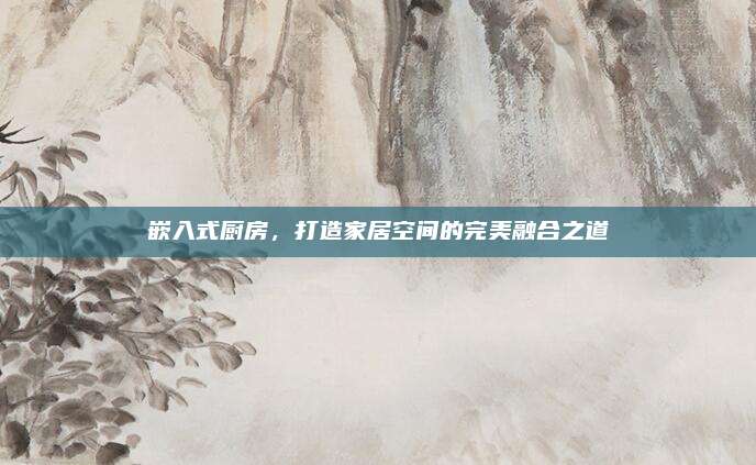 嵌入式厨房，打造家居空间的完美融合之道