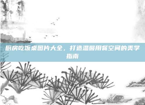 厨房吃饭桌图片大全，打造温馨用餐空间的美学指南