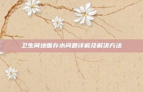 卫生间地面存水问题详解及解决方法