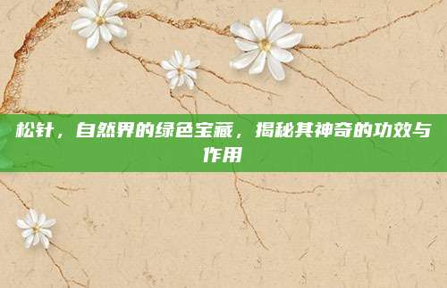 松针，自然界的绿色宝藏，揭秘其神奇的功效与作用
