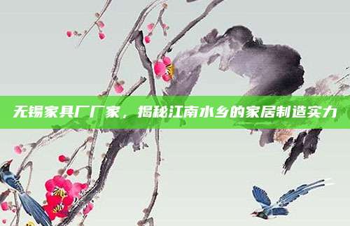 无锡家具厂厂家，揭秘江南水乡的家居制造实力